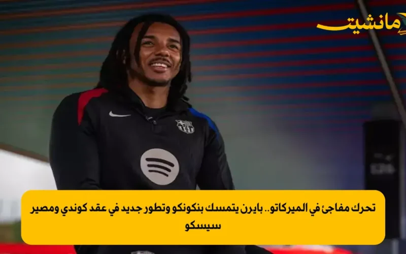 تحرك مفاجئ في الميركاتو.. بايرن يتمسك بنكونكو وتطور جديد في عقد كوندي ومصير سيسكو